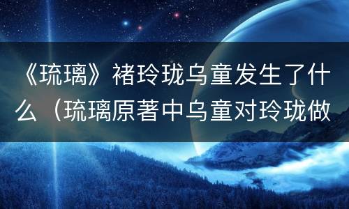 《琉璃》褚玲珑乌童发生了什么（琉璃原著中乌童对玲珑做了什么）