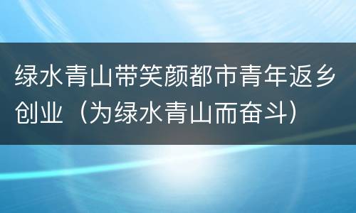 绿水青山带笑颜都市青年返乡创业（为绿水青山而奋斗）