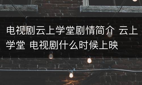 电视剧云上学堂剧情简介 云上学堂 电视剧什么时候上映