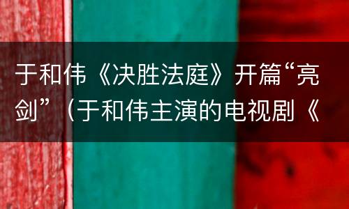 于和伟《决胜法庭》开篇“亮剑”（于和伟主演的电视剧《决胜法庭》）