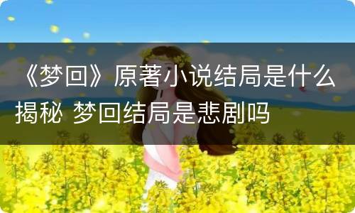 《梦回》原著小说结局是什么揭秘 梦回结局是悲剧吗
