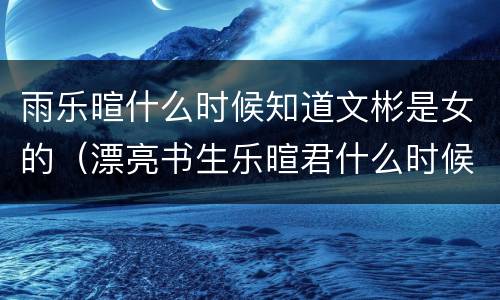 雨乐暄什么时候知道文彬是女的（漂亮书生乐暄君什么时候发现文彬是女的）