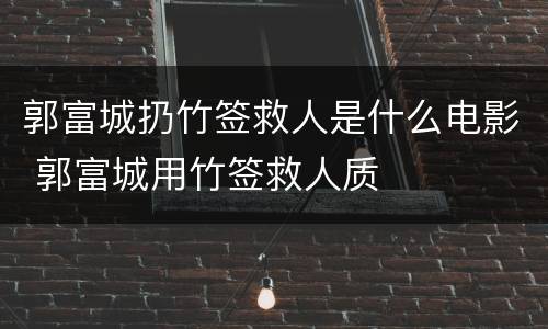 郭富城扔竹签救人是什么电影 郭富城用竹签救人质