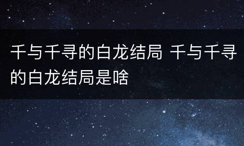 千与千寻的白龙结局 千与千寻的白龙结局是啥