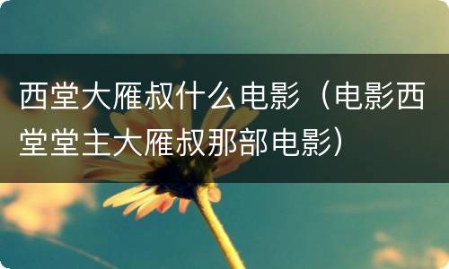 西堂大雁叔什么电影（电影西堂堂主大雁叔那部电影）
