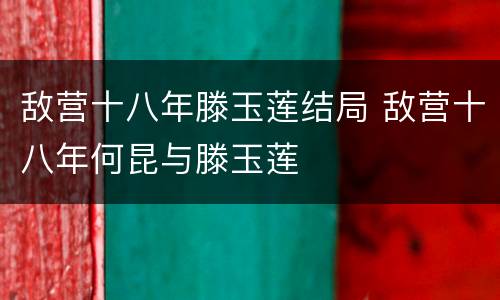 敌营十八年滕玉莲结局 敌营十八年何昆与滕玉莲