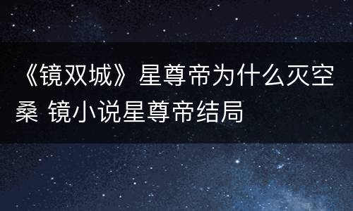 《镜双城》星尊帝为什么灭空桑 镜小说星尊帝结局