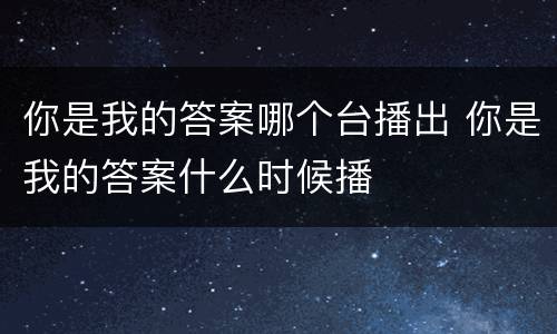 你是我的答案哪个台播出 你是我的答案什么时候播