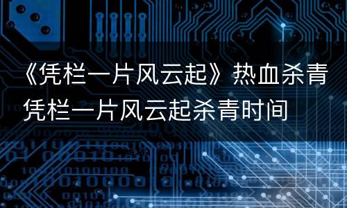 《凭栏一片风云起》热血杀青 凭栏一片风云起杀青时间