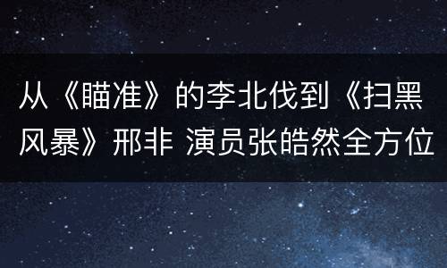 从《瞄准》的李北伐到《扫黑风暴》邢非 演员张皓然全方位展现不同角色