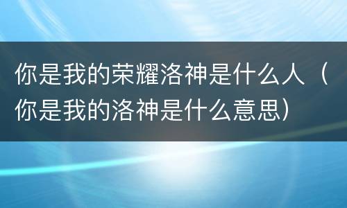你是我的荣耀洛神是什么人（你是我的洛神是什么意思）
