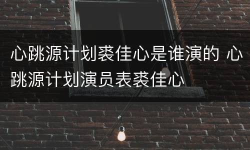 心跳源计划裘佳心是谁演的 心跳源计划演员表裘佳心