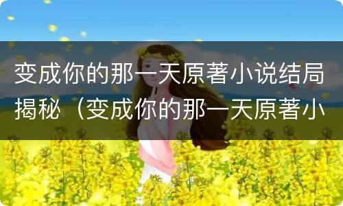 变成你的那一天原著小说结局揭秘（变成你的那一天原著小说结局揭秘是什么）