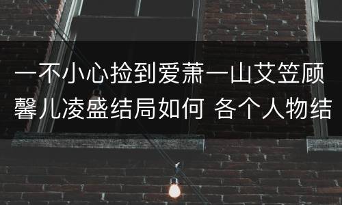 一不小心捡到爱萧一山艾笠顾馨儿凌盛结局如何 各个人物结局揭秘