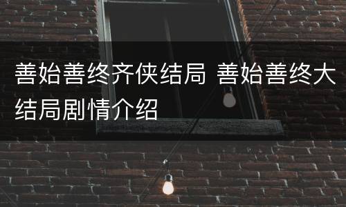 善始善终齐侠结局 善始善终大结局剧情介绍