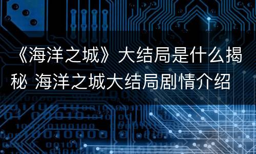 《海洋之城》大结局是什么揭秘 海洋之城大结局剧情介绍