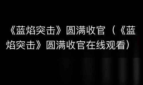 《蓝焰突击》圆满收官（《蓝焰突击》圆满收官在线观看）