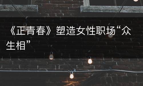 《正青春》塑造女性职场“众生相”