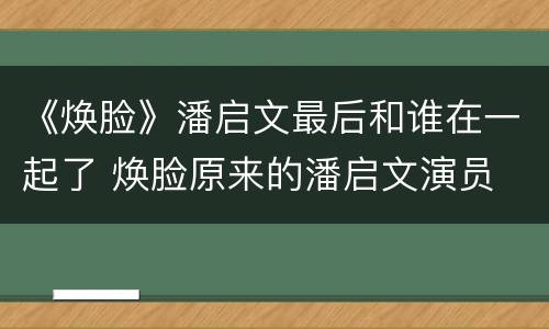 《焕脸》潘启文最后和谁在一起了 焕脸原来的潘启文演员