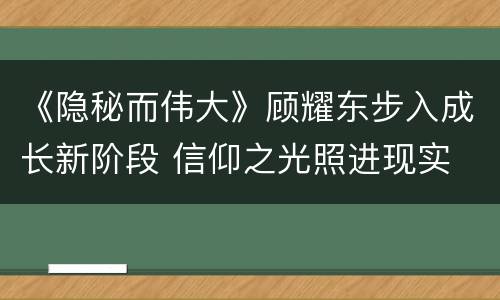 《隐秘而伟大》顾耀东步入成长新阶段 信仰之光照进现实