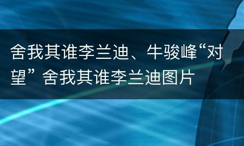 舍我其谁李兰迪、牛骏峰“对望” 舍我其谁李兰迪图片