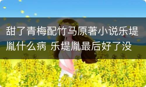甜了青梅配竹马原著小说乐堤胤什么病 乐堤胤最后好了没