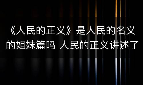 《人民的正义》是人民的名义的姐妹篇吗 人民的正义讲述了什么故事