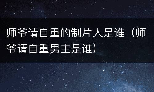 师爷请自重的制片人是谁（师爷请自重男主是谁）