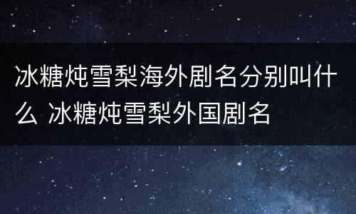冰糖炖雪梨海外剧名分别叫什么 冰糖炖雪梨外国剧名