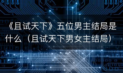 《且试天下》五位男主结局是什么（且试天下男女主结局）