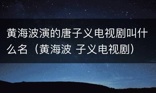 黄海波演的唐子义电视剧叫什么名（黄海波 子义电视剧）
