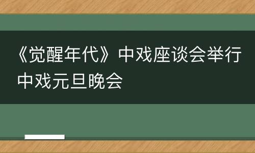 《觉醒年代》中戏座谈会举行 中戏元旦晚会