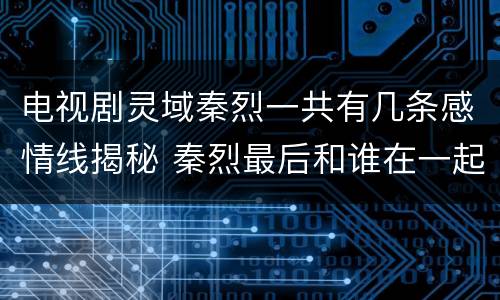 电视剧灵域秦烈一共有几条感情线揭秘 秦烈最后和谁在一起