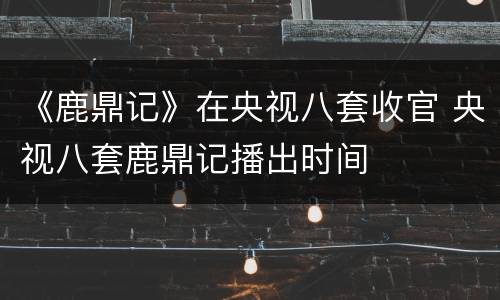 《鹿鼎记》在央视八套收官 央视八套鹿鼎记播出时间