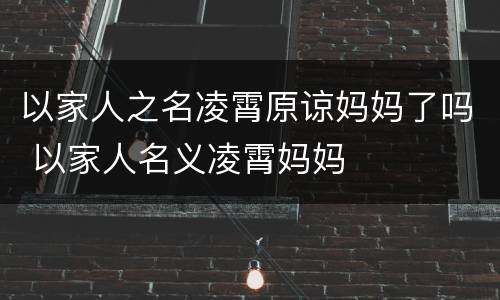 以家人之名凌霄原谅妈妈了吗 以家人名义凌霄妈妈