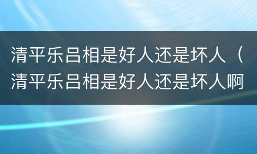 清平乐吕相是好人还是坏人（清平乐吕相是好人还是坏人啊）