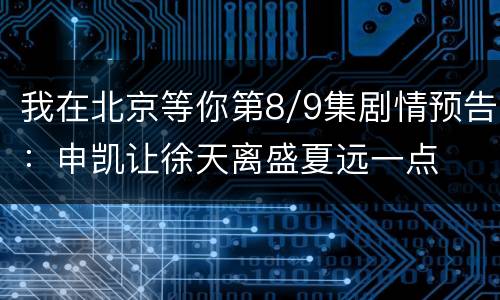 我在北京等你第8/9集剧情预告：申凯让徐天离盛夏远一点