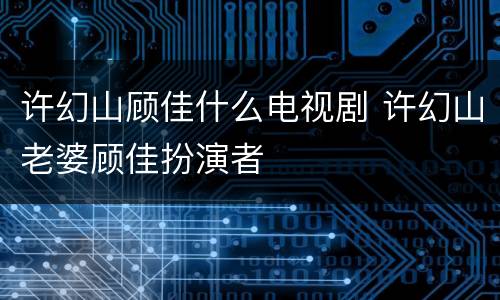 许幻山顾佳什么电视剧 许幻山老婆顾佳扮演者
