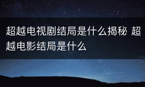超越电视剧结局是什么揭秘 超越电影结局是什么
