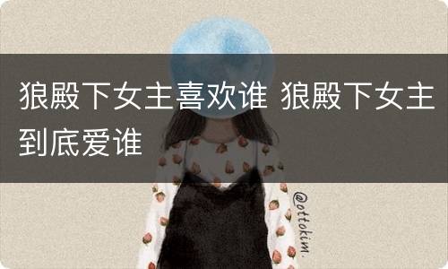 狼殿下女主喜欢谁 狼殿下女主到底爱谁