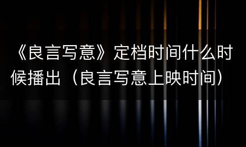 《良言写意》定档时间什么时候播出（良言写意上映时间）