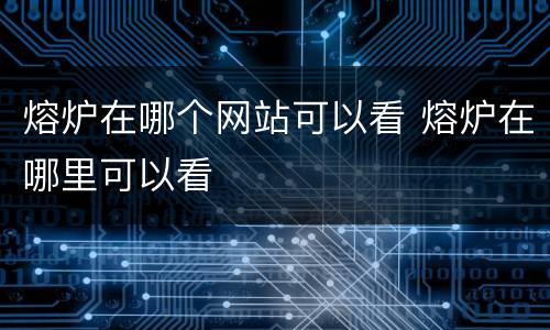 熔炉在哪个网站可以看 熔炉在哪里可以看