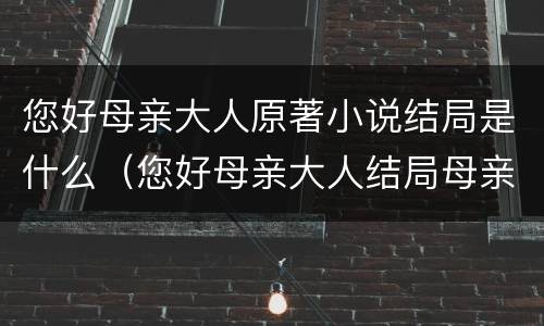您好母亲大人原著小说结局是什么（您好母亲大人结局母亲死了）