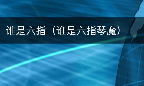 谁是六指（谁是六指琴魔）