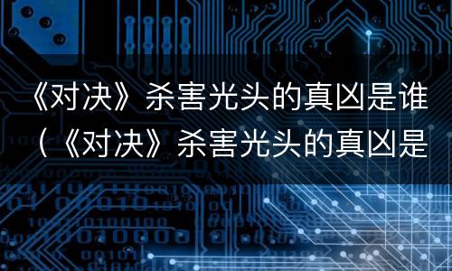 《对决》杀害光头的真凶是谁（《对决》杀害光头的真凶是谁演的）