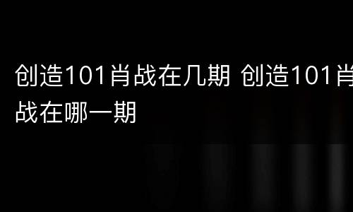 创造101肖战在几期 创造101肖战在哪一期