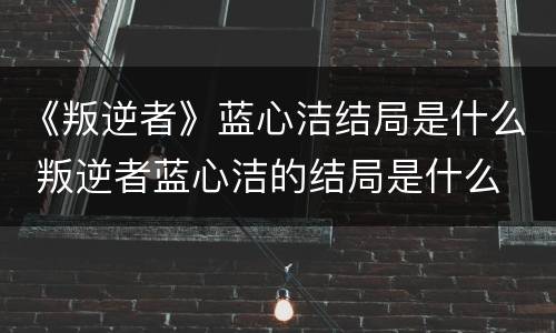 《叛逆者》蓝心洁结局是什么 叛逆者蓝心洁的结局是什么
