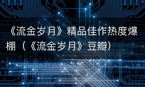 《流金岁月》精品佳作热度爆棚（《流金岁月》豆瓣）