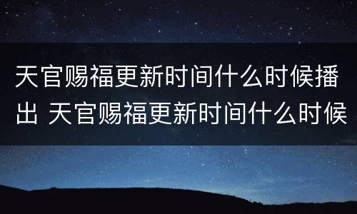 天官赐福更新时间什么时候播出 天官赐福更新时间什么时候播出第二季
