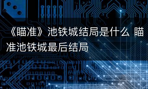 《瞄准》池铁城结局是什么 瞄准池铁城最后结局